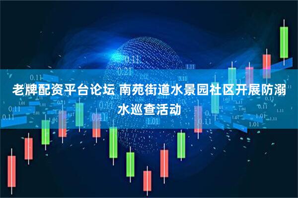 老牌配资平台论坛 南苑街道水景园社区开展防溺水巡查活动