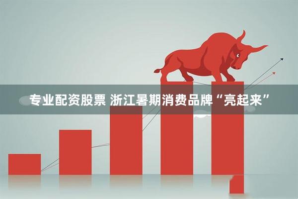 专业配资股票 浙江暑期消费品牌“亮起来”