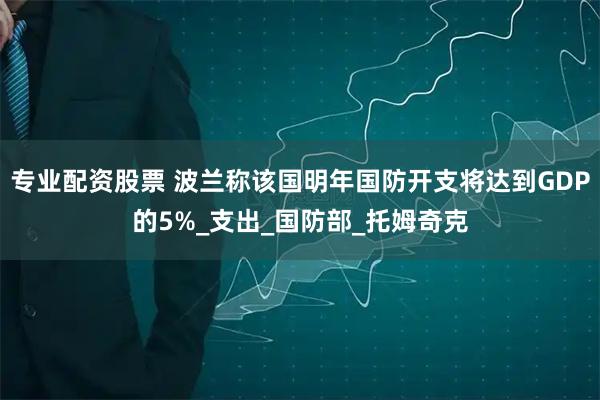 专业配资股票 波兰称该国明年国防开支将达到GDP的5%_支出_国防部_托姆奇克
