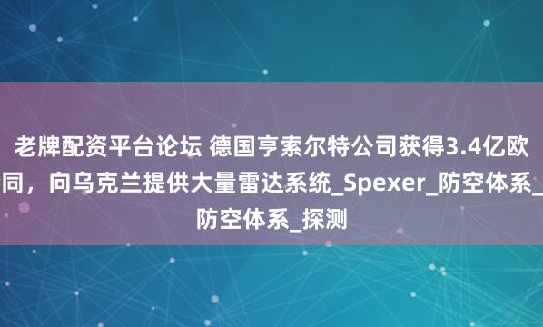 老牌配资平台论坛 德国亨索尔特公司获得3.4亿欧元合同，向乌克兰提供大量雷达系统_Spexer_防空体系_探测