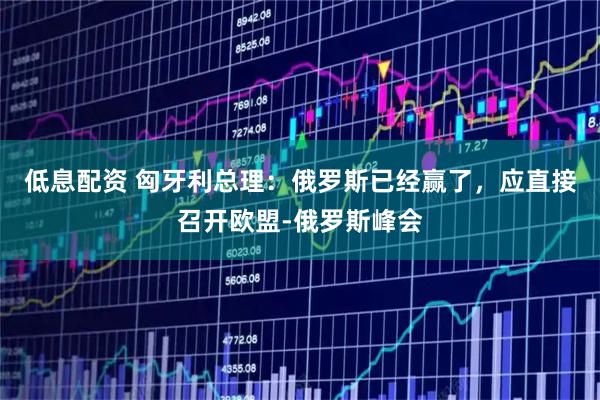 低息配资 匈牙利总理：俄罗斯已经赢了，应直接召开欧盟-俄罗斯峰会