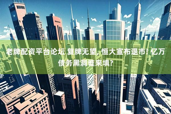 老牌配资平台论坛 复牌无望, 恒大宣布退市! 亿万债务黑洞谁来填?