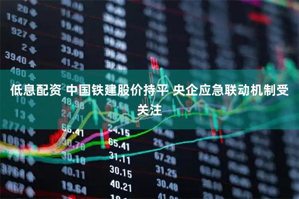 低息配资 中国铁建股价持平 央企应急联动机制受关注