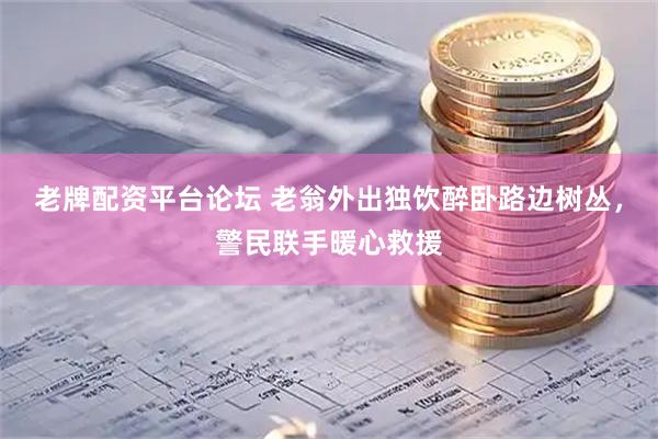 老牌配资平台论坛 老翁外出独饮醉卧路边树丛，警民联手暖心救援