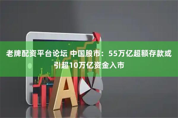 老牌配资平台论坛 中国股市：55万亿超额存款或引超10万亿资金入市