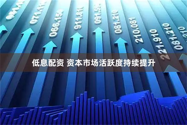 低息配资 资本市场活跃度持续提升