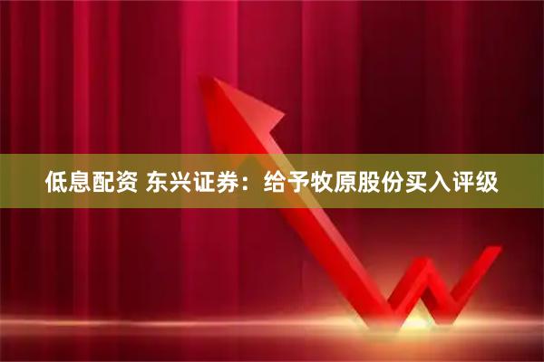 低息配资 东兴证券：给予牧原股份买入评级