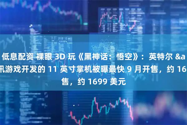 低息配资 裸眼 3D 玩《黑神话：悟空》：英特尔 &腾讯游戏开发的 11 英寸掌机被曝最快 9 月开售，约 1699 美元