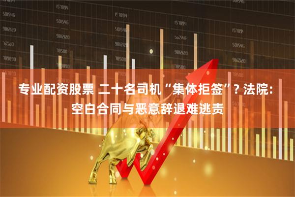 专业配资股票 二十名司机“集体拒签”? 法院: 空白合同与恶意辞退难逃责