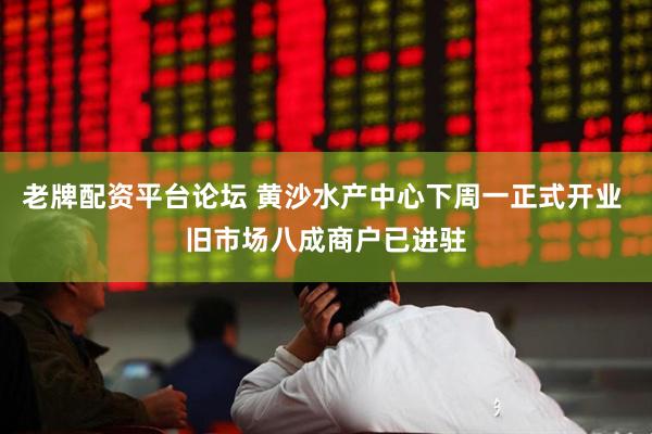 老牌配资平台论坛 黄沙水产中心下周一正式开业 旧市场八成商户已进驻