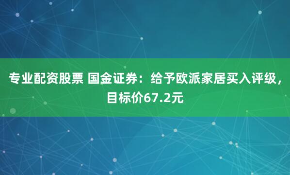 专业配资股票 国金证券：给予欧派家居买入评级，目标价67.2元