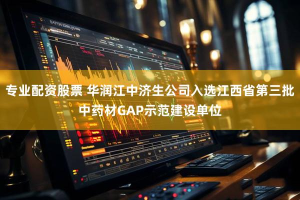 专业配资股票 华润江中济生公司入选江西省第三批中药材GAP示范建设单位