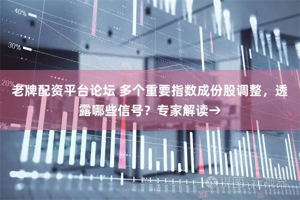 老牌配资平台论坛 多个重要指数成份股调整，透露哪些信号？专家解读→