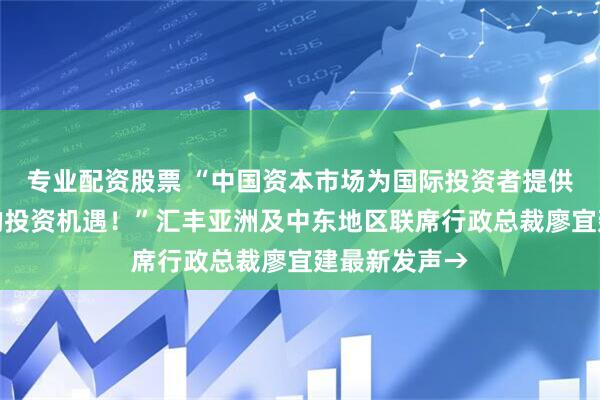 专业配资股票 “中国资本市场为国际投资者提供了不可忽视的投资机遇！”汇丰亚洲及中东地区联席行政总裁廖宜建最新发声→