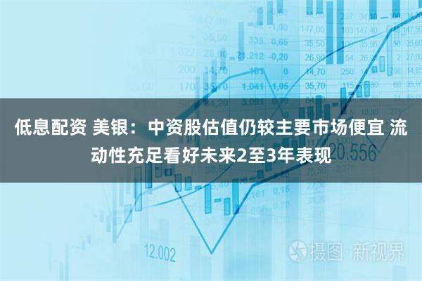 低息配资 美银：中资股估值仍较主要市场便宜 流动性充足看好未来2至3年表现