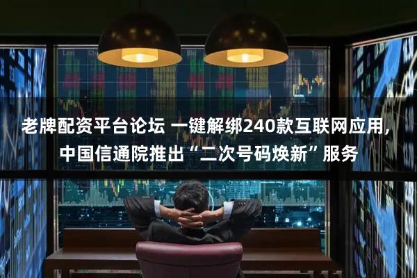 老牌配资平台论坛 一键解绑240款互联网应用, 中国信通院推出“二次号码焕新”服务