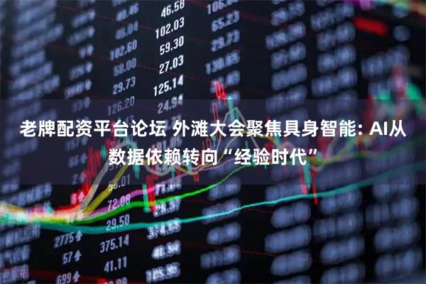 老牌配资平台论坛 外滩大会聚焦具身智能: AI从数据依赖转向“经验时代”