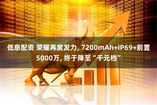 低息配资 荣耀再度发力, 7200mAh+IP69+前置5000万, 终于降至“千元档”