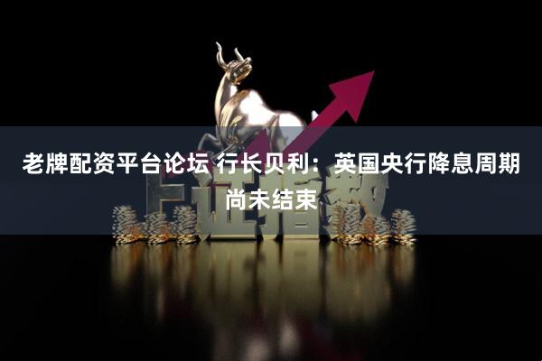 老牌配资平台论坛 行长贝利：英国央行降息周期尚未结束