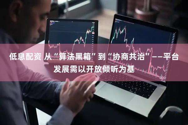 低息配资 从“算法黑箱”到“协商共治”——平台发展需以开放倾听为基