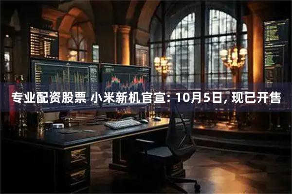 专业配资股票 小米新机官宣: 10月5日, 现已开售