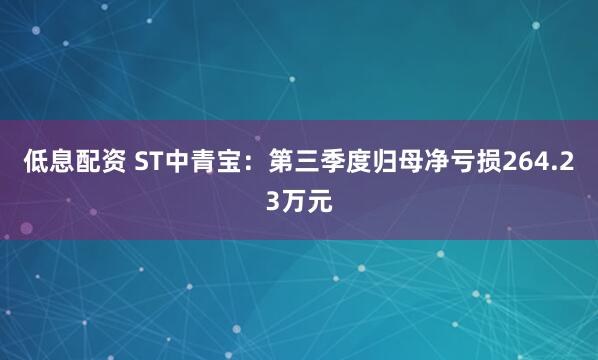 低息配资 ST中青宝：第三季度归母净亏损264.23万元