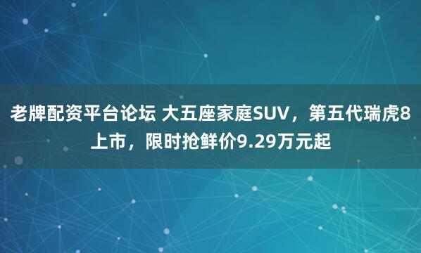 老牌配资平台论坛 大五座家庭SUV，第五代瑞虎8上市，限时抢鲜价9.29万元起