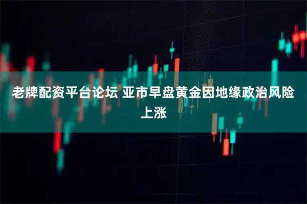 老牌配资平台论坛 亚市早盘黄金因地缘政治风险上涨