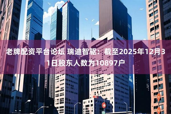 老牌配资平台论坛 瑞迪智驱：截至2025年12月31日股东人数为10897户