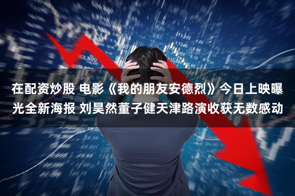 在配资炒股 电影《我的朋友安德烈》今日上映曝光全新海报 刘昊然董子健天津路演收获无数感动