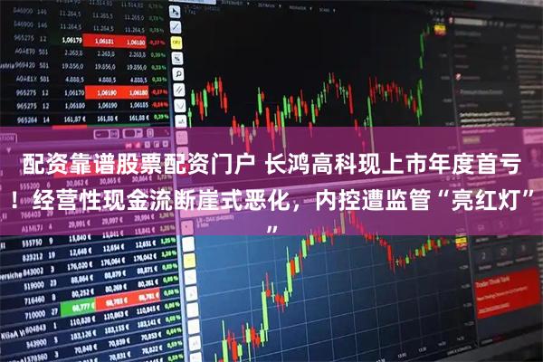 配资靠谱股票配资门户 长鸿高科现上市年度首亏！经营性现金流断崖式恶化，内控遭监管“亮红灯”
