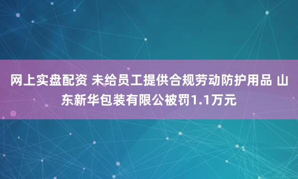 网上实盘配资 未给员工提供合规劳动防护用品 山东新华包装有限公被罚1.1万元