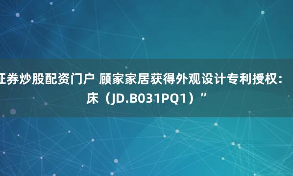 证券炒股配资门户 顾家家居获得外观设计专利授权：“床（JD.B031PQ1）”
