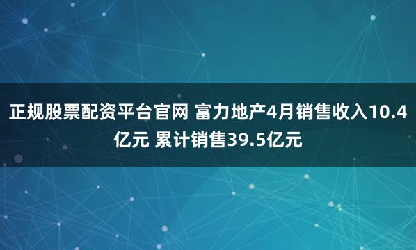 正规股票配资平台官网 富力地产4月销售收入10.4亿元 累计销售39.5亿元