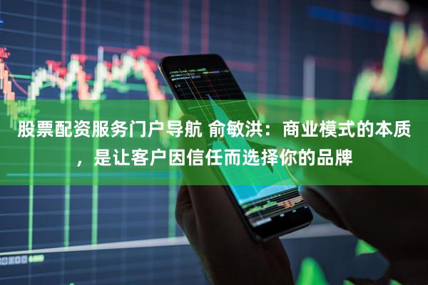 股票配资服务门户导航 俞敏洪：商业模式的本质，是让客户因信任而选择你的品牌