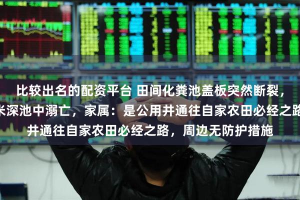 比较出名的配资平台 田间化粪池盖板突然断裂,67岁老人坠入近3米深池中溺亡,家属:是公用井通往自家农田必经之路,周边无防护措施