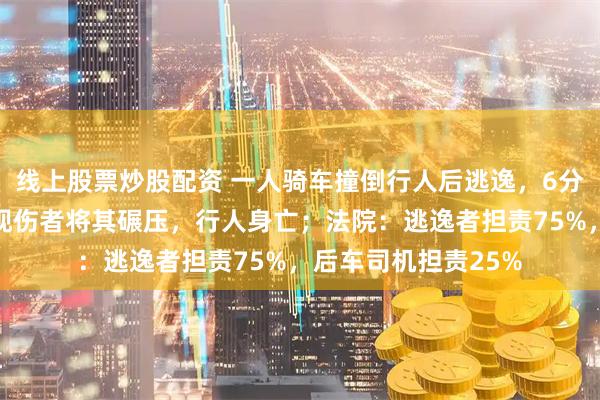 线上股票炒股配资 一人骑车撞倒行人后逃逸，6分钟后另一司机未发现伤者将其碾压，行人身亡；法院：逃逸者担责75%，后车司机担责25%