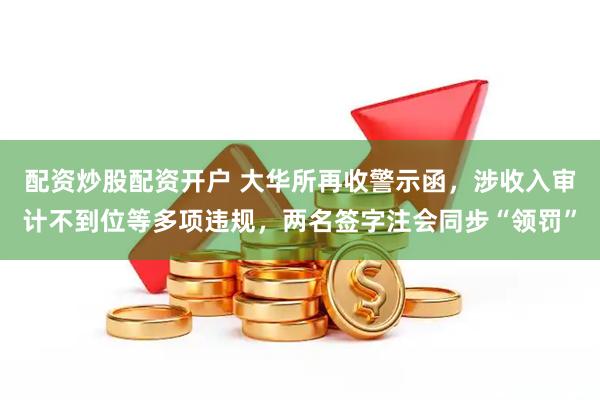 配资炒股配资开户 大华所再收警示函，涉收入审计不到位等多项违规，两名签字注会同步“领罚”